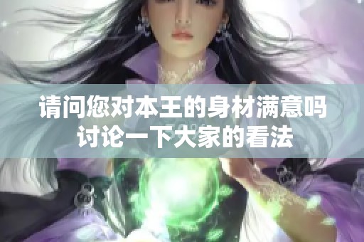 请问您对本王的身材满意吗 讨论一下大家的看法