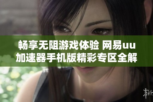 畅享无阻游戏体验 网易uu加速器手机版精彩专区全解析