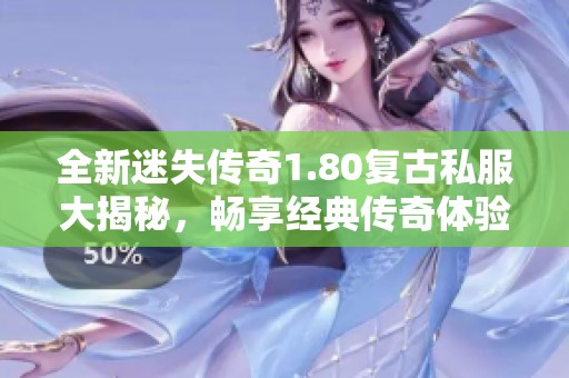 全新迷失传奇1.80复古私服大揭秘，畅享经典传奇体验
