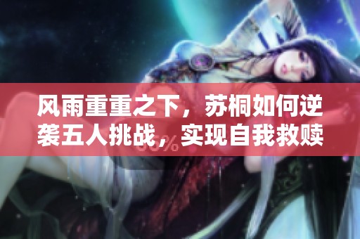 风雨重重之下，苏桐如何逆袭五人挑战，实现自我救赎