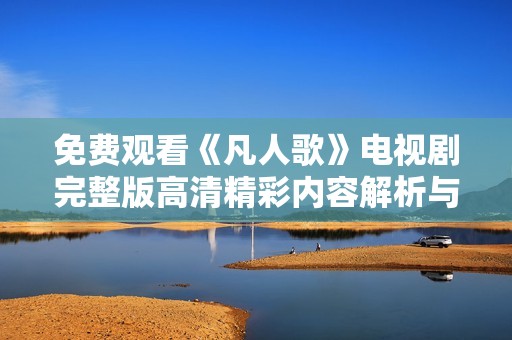 免费观看《凡人歌》电视剧完整版高清精彩内容解析与推荐