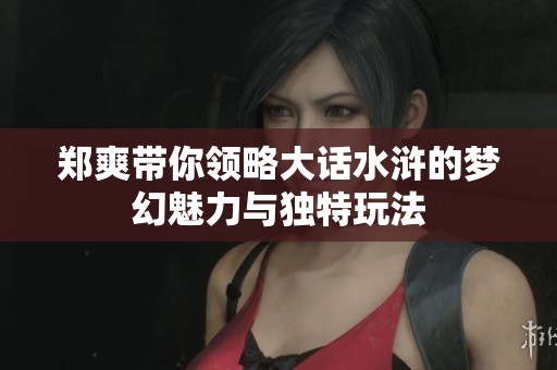 郑爽带你领略大话水浒的梦幻魅力与独特玩法
