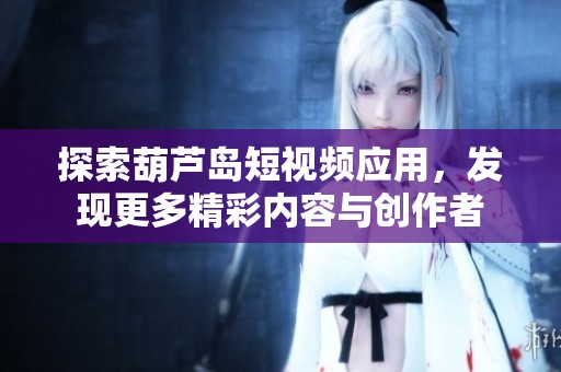探索葫芦岛短视频应用，发现更多精彩内容与创作者
