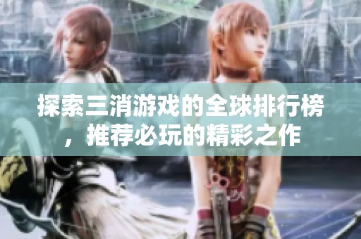 探索三消游戏的全球排行榜，推荐必玩的精彩之作