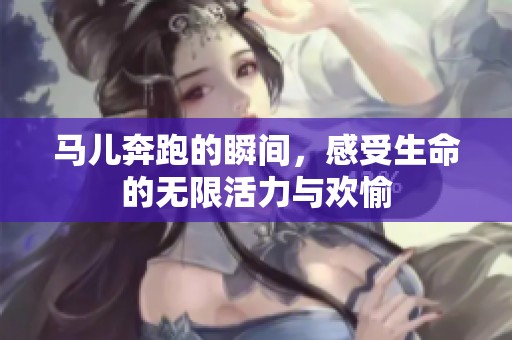 马儿奔跑的瞬间，感受生命的无限活力与欢愉