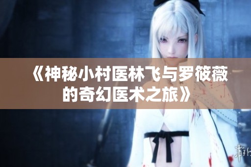 《神秘小村医林飞与罗筱薇的奇幻医术之旅》