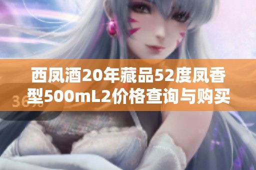 西凤酒20年藏品52度凤香型500mL2价格查询与购买指南