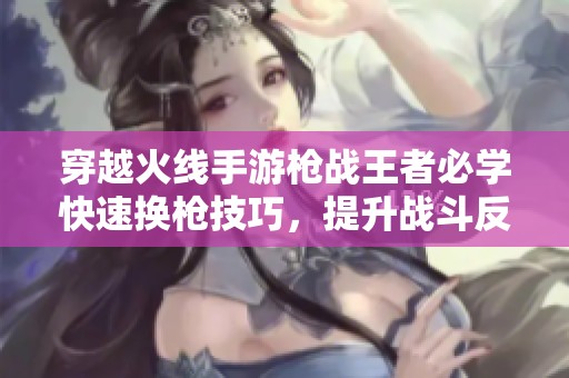 穿越火线手游枪战王者必学快速换枪技巧，提升战斗反应能力！