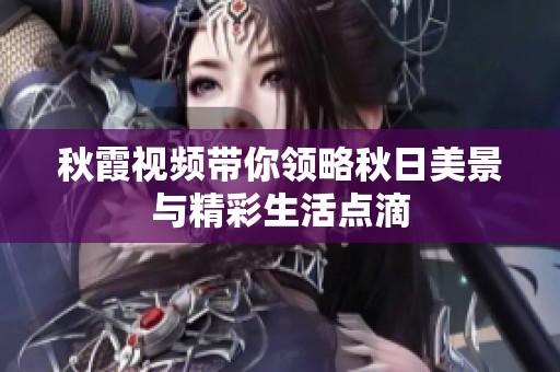 秋霞视频带你领略秋日美景与精彩生活点滴