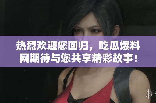 热烈欢迎您回归，吃瓜爆料网期待与您共享精彩故事！