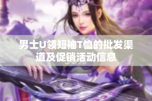 男士U领短袖T恤的批发渠道及促销活动信息