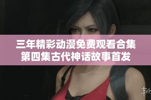三年精彩动漫免费观看合集第四集古代神话故事首发