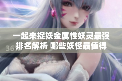 一起来捉妖金属性妖灵最强排名解析 哪些妖怪最值得培养