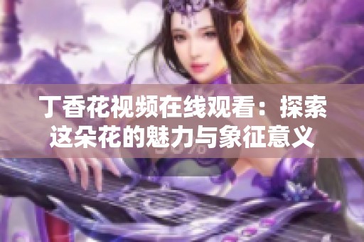 丁香花视频在线观看：探索这朵花的魅力与象征意义