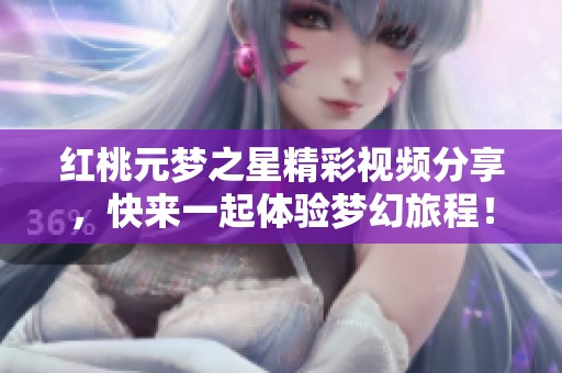 红桃元梦之星精彩视频分享，快来一起体验梦幻旅程！