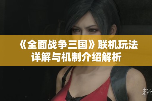 《全面战争三国》联机玩法详解与机制介绍解析