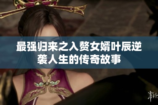 最强归来之入赘女婿叶辰逆袭人生的传奇故事
