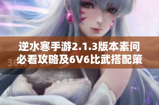 逆水寒手游2.1.3版本素问必看攻略及6V6比武搭配策略推荐