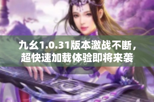 九幺1.0.31版本激战不断，超快速加载体验即将来袭