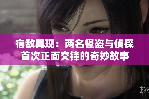 宿敌再现：两名怪盗与侦探首次正面交锋的奇妙故事