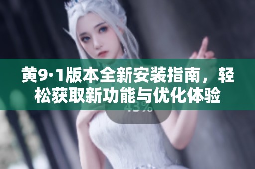 黄9·1版本全新安装指南，轻松获取新功能与优化体验