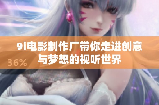9i电影制作厂带你走进创意与梦想的视听世界