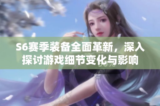 S6赛季装备全面革新，深入探讨游戏细节变化与影响