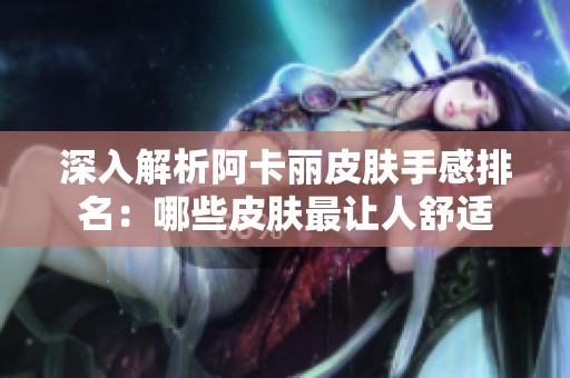 深入解析阿卡丽皮肤手感排名：哪些皮肤最让人舒适