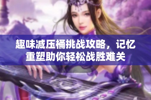 趣味减压桶挑战攻略，记忆重塑助你轻松战胜难关