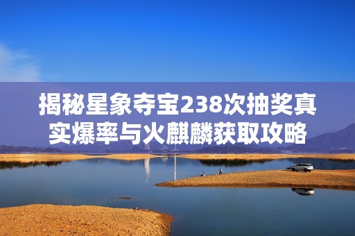 揭秘星象夺宝238次抽奖真实爆率与火麒麟获取攻略