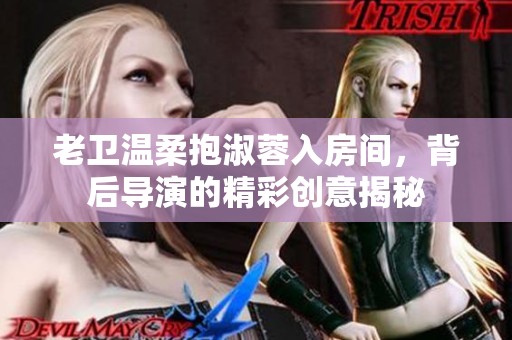 老卫温柔抱淑蓉入房间，背后导演的精彩创意揭秘