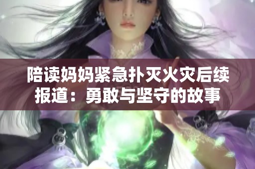 陪读妈妈紧急扑灭火灾后续报道：勇敢与坚守的故事