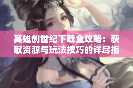 英雄创世纪下载全攻略：获取资源与玩法技巧的详尽指南