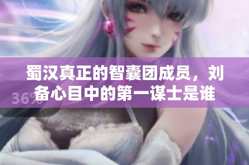 蜀汉真正的智囊团成员，刘备心目中的第一谋士是谁