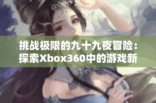 挑战极限的九十九夜冒险：探索Xbox360中的游戏新境界