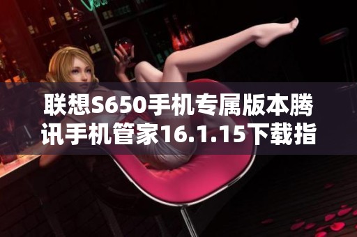 联想S650手机专属版本腾讯手机管家16.1.15下载指南