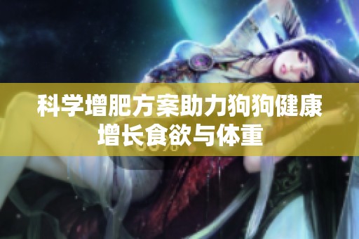 科学增肥方案助力狗狗健康增长食欲与体重