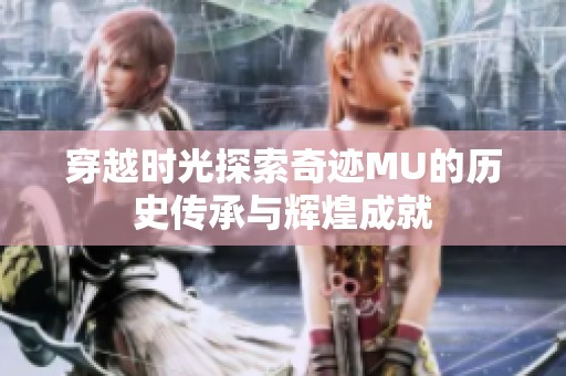 穿越时光探索奇迹MU的历史传承与辉煌成就