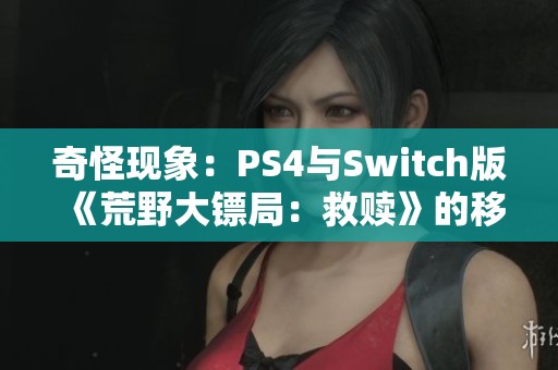 奇怪现象：PS4与Switch版《荒野大镖局：救赎》的移植之谜解析