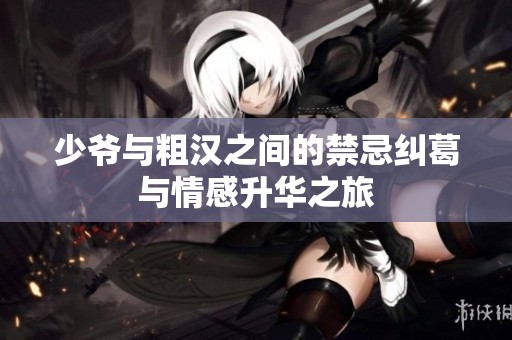 少爷与粗汉之间的禁忌纠葛与情感升华之旅