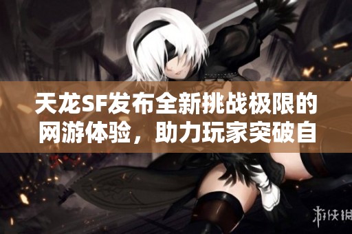 天龙SF发布全新挑战极限的网游体验，助力玩家突破自我极限！