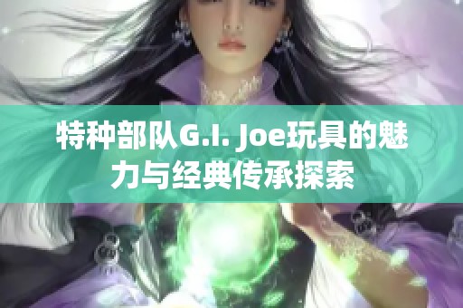 特种部队G.I. Joe玩具的魅力与经典传承探索