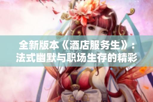 全新版本《酒店服务生》：法式幽默与职场生存的精彩碰撞
