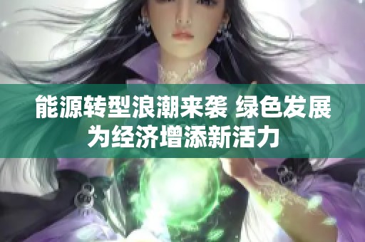 能源转型浪潮来袭 绿色发展为经济增添新活力