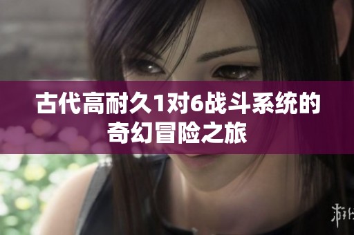 古代高耐久1对6战斗系统的奇幻冒险之旅