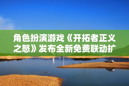 角色扮演游戏《开拓者正义之怒》发布全新免费联动扩展内容