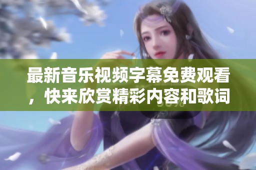 最新音乐视频字幕免费观看，快来欣赏精彩内容和歌词！