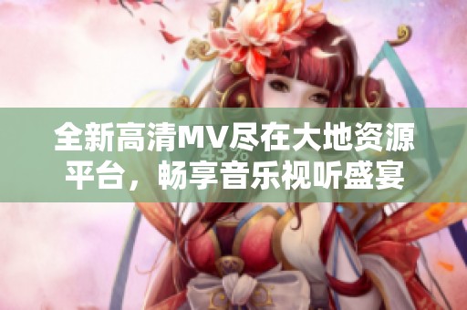 全新高清MV尽在大地资源平台，畅享音乐视听盛宴