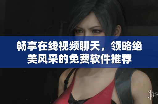 畅享在线视频聊天，领略绝美风采的免费软件推荐