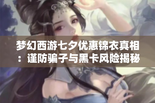 梦幻西游七夕优惠锦衣真相：谨防骗子与黑卡风险揭秘